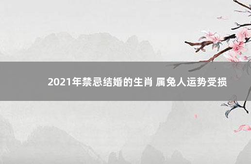 2021年禁忌结婚的生肖 属兔人运势受损