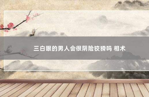 三白眼的男人会很阴险狡猾吗 相术