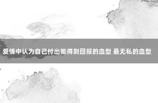 爱情中认为自己付出能得到回报的血型 最无私的血型和最自私的血型