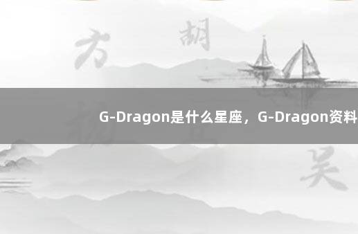 G-Dragon是什么星座，G-Dragon资料 MGK