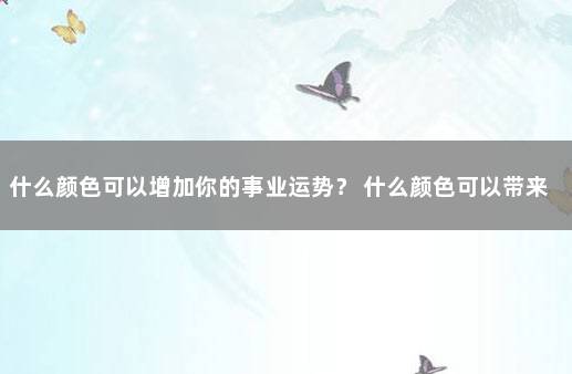 什么颜色可以增加你的事业运势？ 什么颜色可以带来好运顺利