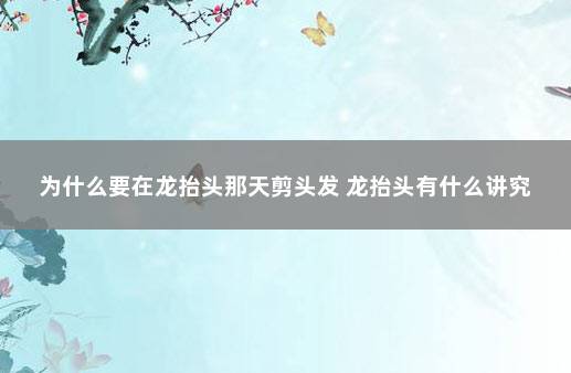 为什么要在龙抬头那天剪头发 龙抬头有什么讲究