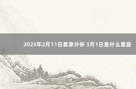 2023年2月11日星象分析 3月1日是什么星座?