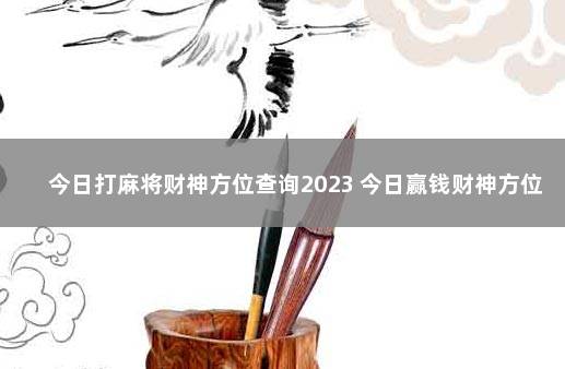 今日打麻将财神方位查询2023 今日赢钱财神方位