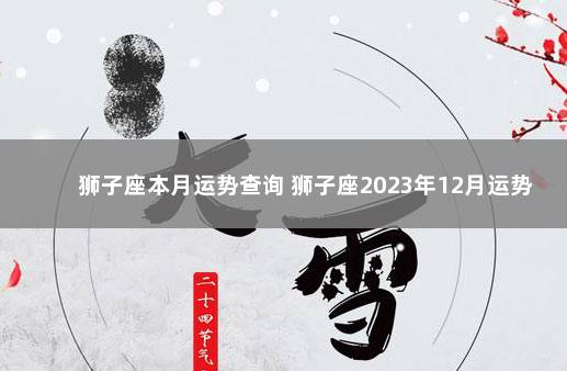 狮子座本月运势查询 狮子座2023年12月运势 2023年元旦和春节放假