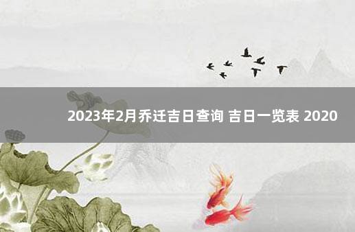 2023年2月乔迁吉日查询 吉日一览表 2020年3月份搬家黄道吉日