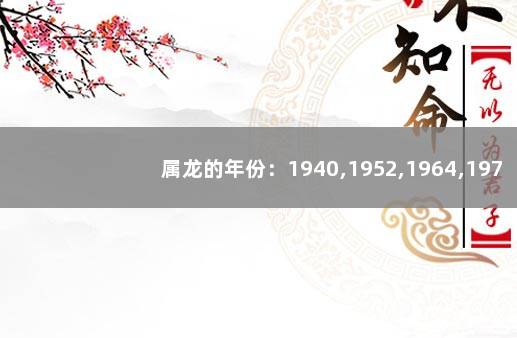 属龙的年份：1940,1952,1964,1976,1988,2000 龙年出生年份表