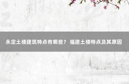 永定土楼建筑特点有哪些？ 福建土楼特点及其原因