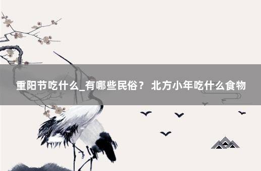 重阳节吃什么_有哪些民俗？ 北方小年吃什么食物