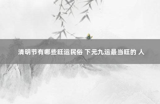 清明节有哪些旺运民俗 下元九运最当旺的 人