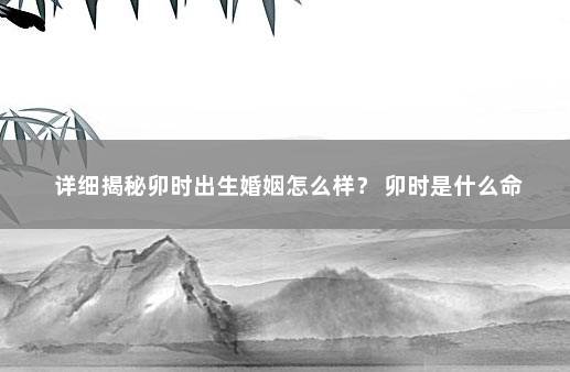 详细揭秘卯时出生婚姻怎么样？ 卯时是什么命