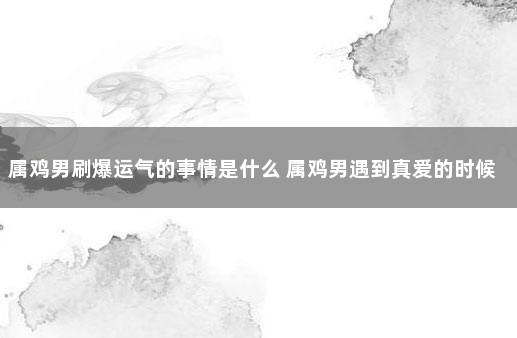 属鸡男刷爆运气的事情是什么 属鸡男遇到真爱的时候