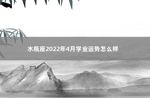 水瓶座2022年4月学业运势怎么样        学业运势分析