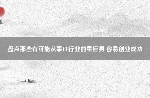 盘点那些有可能从事IT行业的星座男 容易创业成功的星座男
