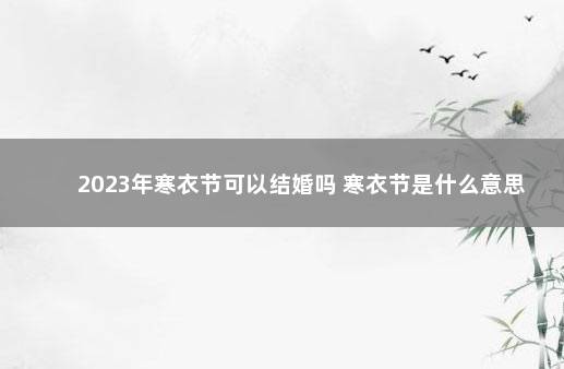 2023年寒衣节可以结婚吗 寒衣节是什么意思