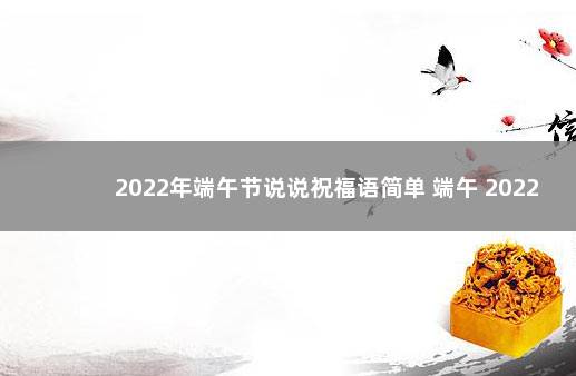 2022年端午节说说祝福语简单 端午 2022