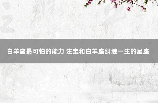 白羊座最可怕的能力 注定和白羊座纠缠一生的星座