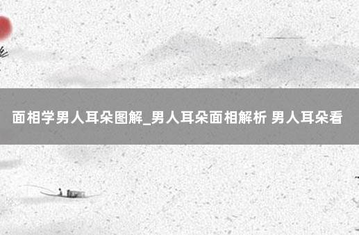 面相学男人耳朵图解_男人耳朵面相解析 男人耳朵看相算命图解