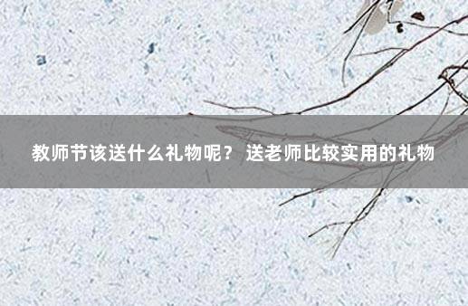 教师节该送什么礼物呢？ 送老师比较实用的礼物