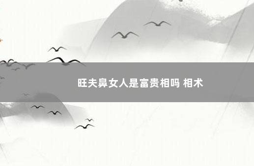 旺夫鼻女人是富贵相吗 相术