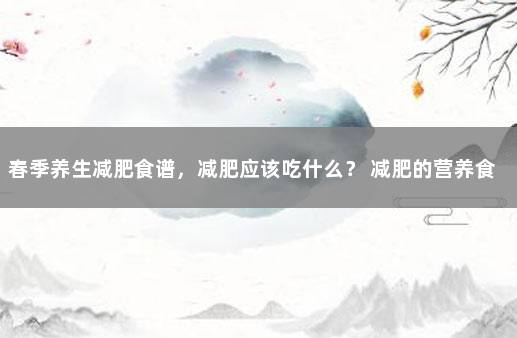 春季养生减肥食谱，减肥应该吃什么？ 减肥的营养食谱