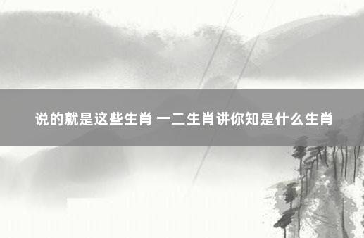 说的就是这些生肖 一二生肖讲你知是什么生肖
