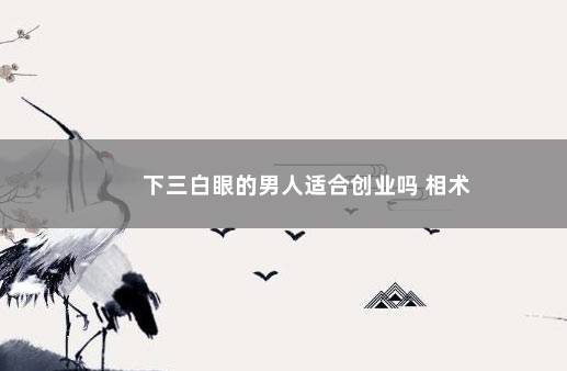 下三白眼的男人适合创业吗 相术