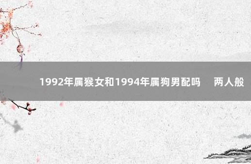 1992年属猴女和1994年属狗男配吗 　两人般配程度中吉