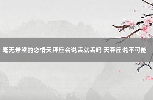 毫无希望的恋情天秤座会说丢就丢吗 天秤座说不可能就是不可能吗