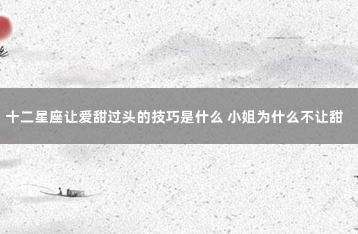 十二星座让爱甜过头的技巧是什么 小姐为什么不让甜
