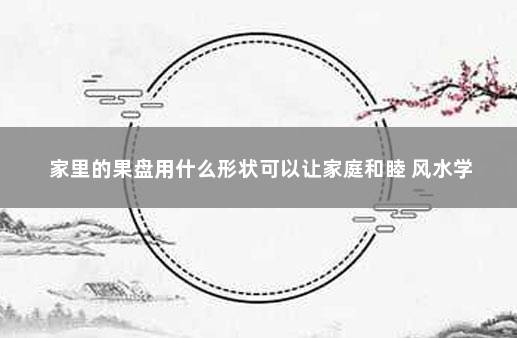 家里的果盘用什么形状可以让家庭和睦 风水学