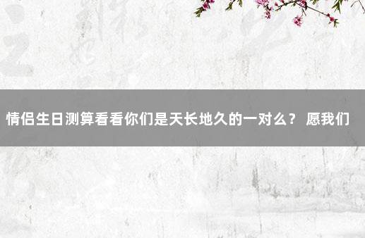 情侣生日测算看看你们是天长地久的一对么？ 愿我们的爱情天长地久