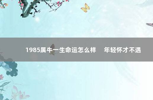 1985属牛一生命运怎么样 　年轻怀才不遇