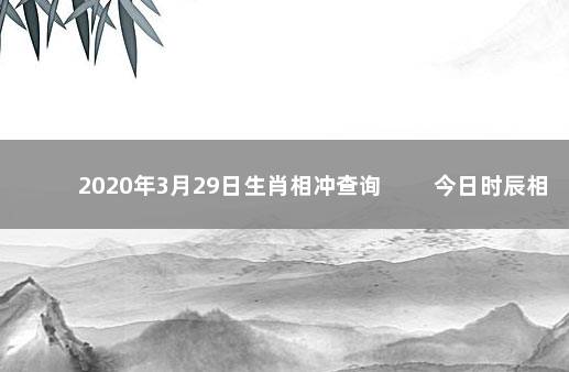 2020年3月29日生肖相冲查询 　　今日时辰相冲对照表