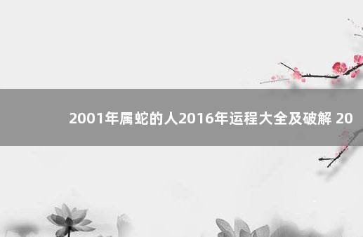 2001年属蛇的人2016年运程大全及破解 2001年的蛇今年的运势怎么样