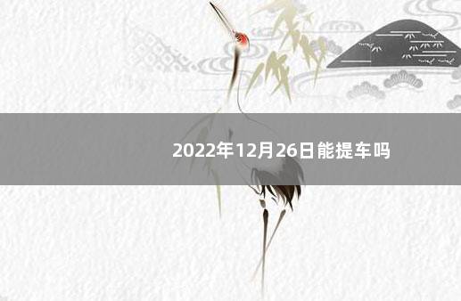 2022年12月26日能提车吗