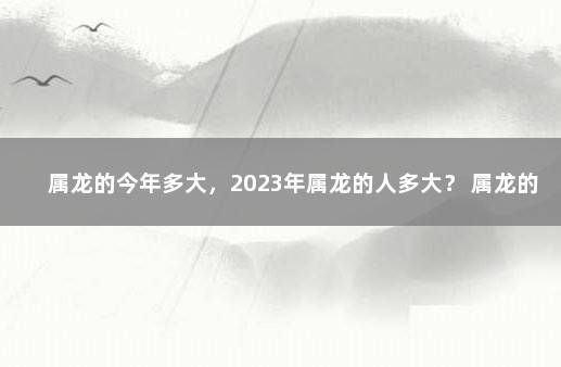 属龙的今年多大，2023年属龙的人多大？ 属龙的2022年多少岁