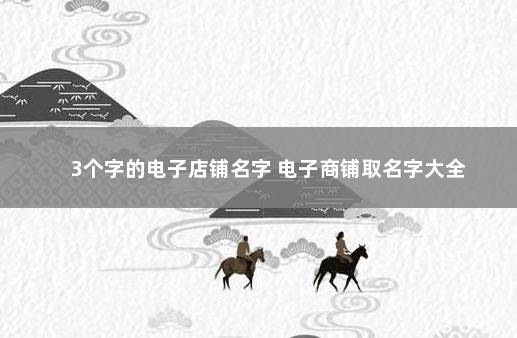 3个字的电子店铺名字 电子商铺取名字大全