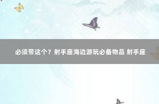 必须带这个？射手座海边游玩必备物品 射手座