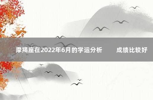 摩羯座在2022年6月的学运分析 　　成绩比较好