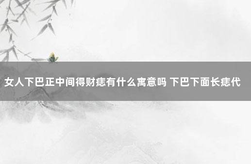 女人下巴正中间得财痣有什么寓意吗 下巴下面长痣代表什么