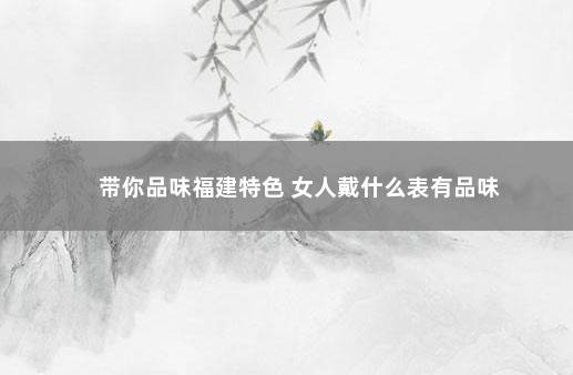 带你品味福建特色 女人戴什么表有品味