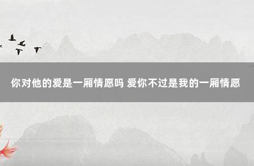 你对他的爱是一厢情愿吗 爱你不过是我的一厢情愿