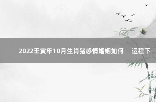 2022壬寅年10月生肖猪感情婚姻如何 　运程下降桃花不旺