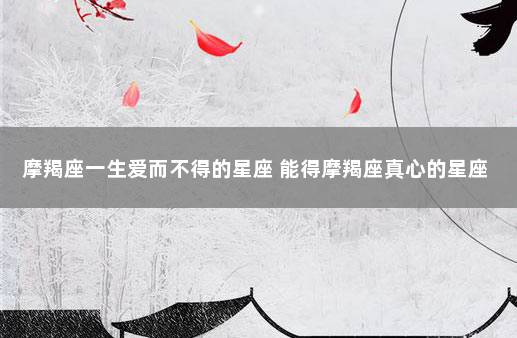 摩羯座一生爱而不得的星座 能得摩羯座真心的星座
