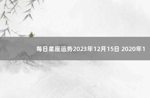 每日星座运势2023年12月15日 2020年12月15日是什么星座