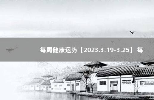 每周健康运势【2023.3.19-3.25】 每周运势(2021.9.6一9.12)