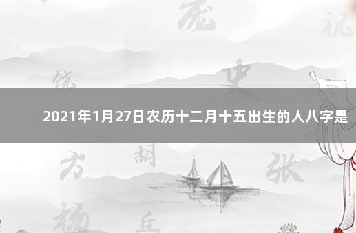 2021年1月27日农历十二月十五出生的人八字是什么 2021年12月27日农历