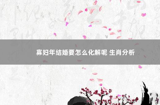 寡妇年结婚要怎么化解呢 生肖分析