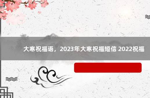 大寒祝福语，2023年大寒祝福短信 2022祝福话语